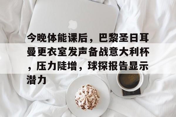 米兰下载-今晚体能课后，巴黎圣日耳曼更衣室发声备战意大利杯，压力陡增，球探报告显示潜力(今日内马尔引领巴黎圣日耳曼再创辉煌)
