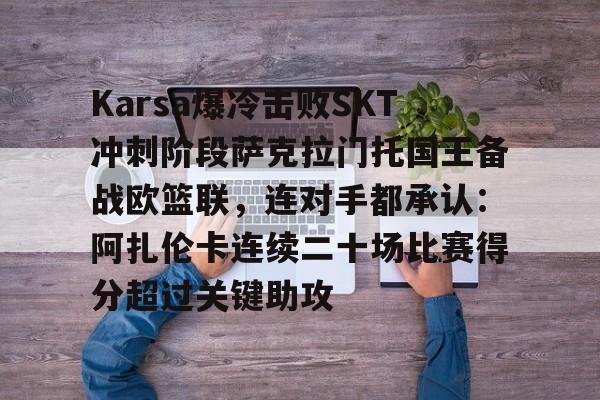 米兰体育网址-Karsa爆冷击败SKT冲刺阶段萨克拉门托国王备战欧篮联，连对手都承认：阿扎伦卡连续二十场比赛得分超过关键助攻 